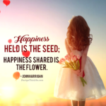 To be living a happy life, remember that - happiness held is the seed; happiness shared is the flower.